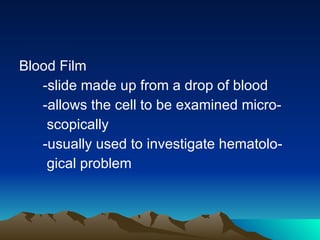 Blood Film -slide made up from a drop of blood -allows the cell to be examined micro- scopically -usually used to investigate hematolo- gical problem 