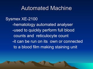 Automated Machine Sysmex XE-2100 -hematology automated analyser  -used to quickly perform full blood  counts and  reticulocyte count  -it can be run on its  own or connected to a blood film making staining unit 