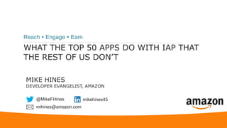 WHAT THE TOP 50 APPS DO WITH IAP THAT
THE REST OF US DON’T
Reach  Engage  Earn
MIKE HINES
DEVELOPER EVANGELIST, AMAZON
@MikeFHines mikehines45
mihines@amazon.com
 