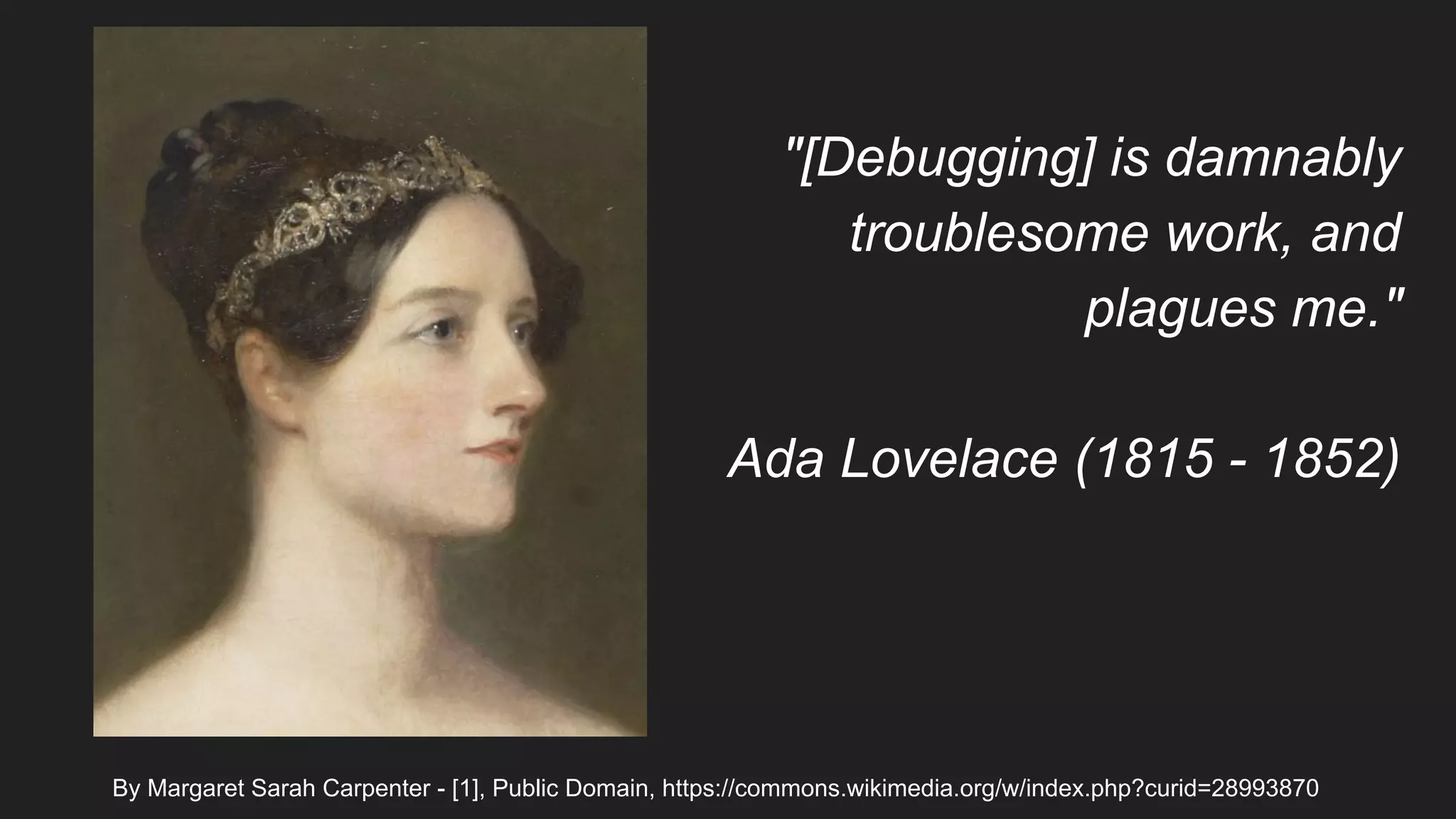 By Margaret Sarah Carpenter - [1], Public Domain, https://commons.wikimedia.org/w/index.php?curid=28993870
"[Debugging] is damnably
troublesome work, and
plagues me."
Ada Lovelace (1815 - 1852)
 