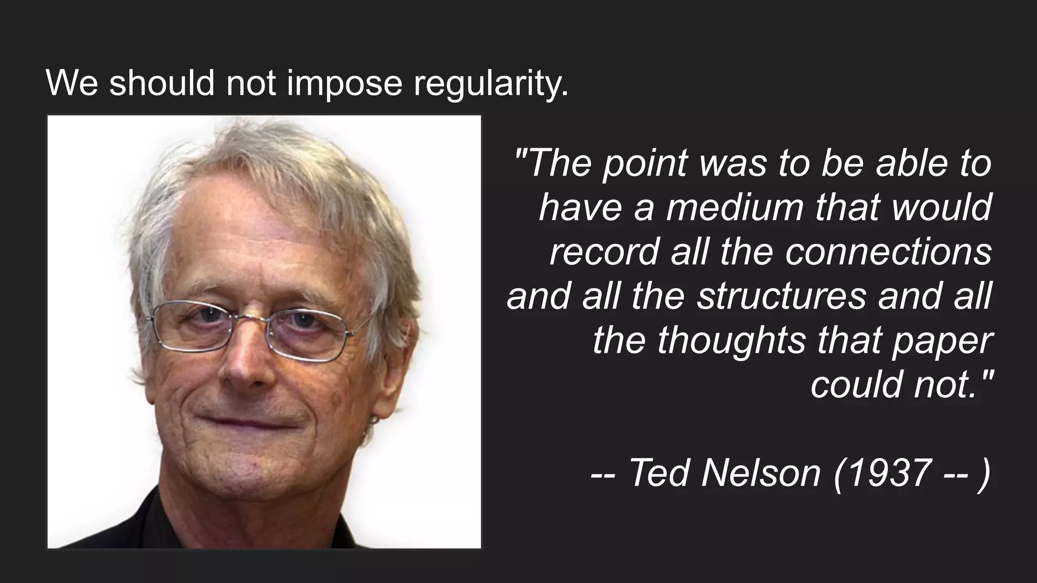 We should not impose regularity.
"The point was to be able to
have a medium that would
record all the connections
and all the structures and all
the thoughts that paper
could not."
-- Ted Nelson (1937 -- )
 