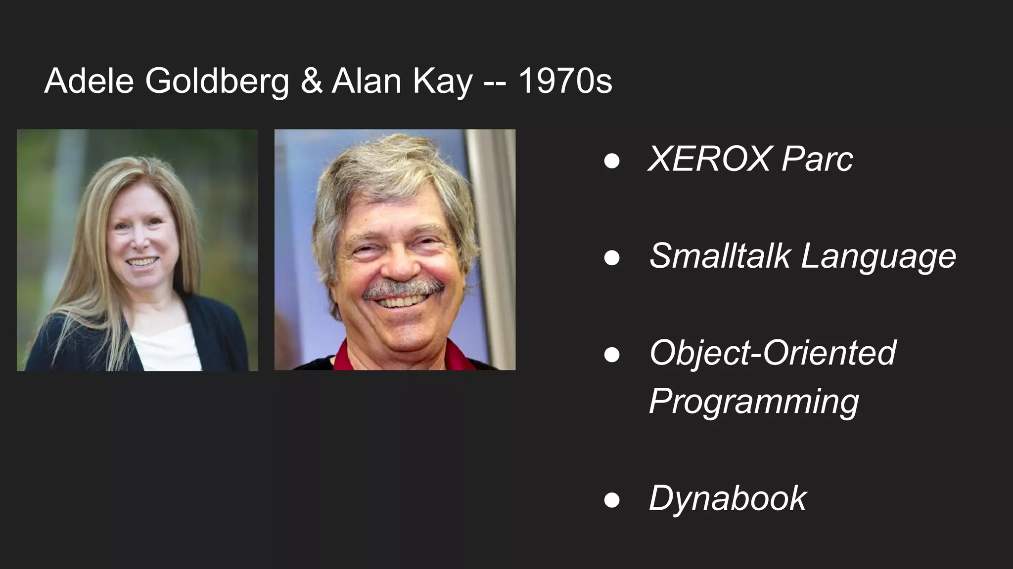 Adele Goldberg & Alan Kay -- 1970s
● XEROX Parc
● Smalltalk Language
● Object-Oriented
Programming
● Dynabook
 