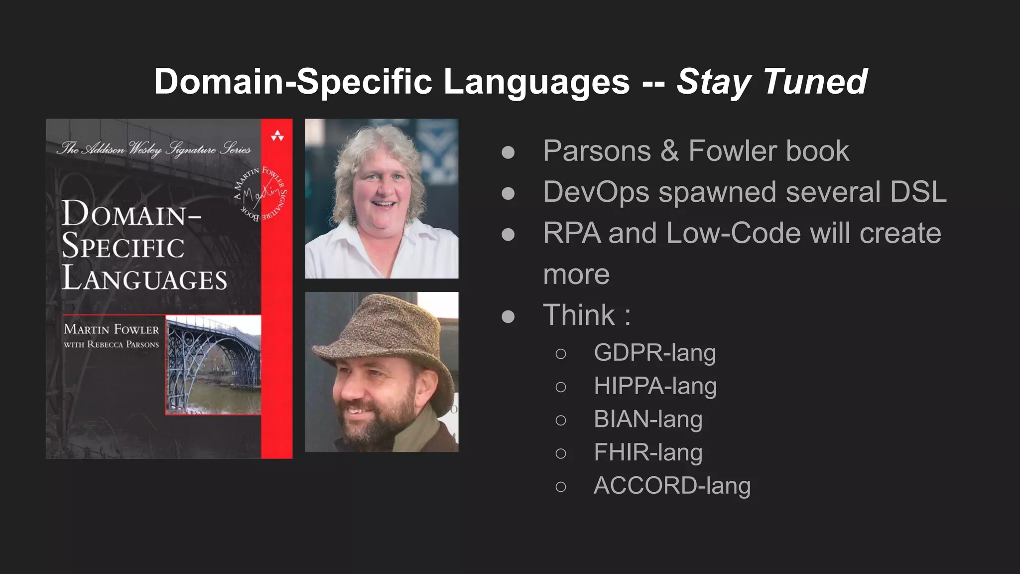 Domain-Specific Languages -- Stay Tuned
● Parsons & Fowler book
● DevOps spawned several DSL
● RPA and Low-Code will create
more
● Think :
○ GDPR-lang
○ HIPPA-lang
○ BIAN-lang
○ FHIR-lang
○ ACCORD-lang
 