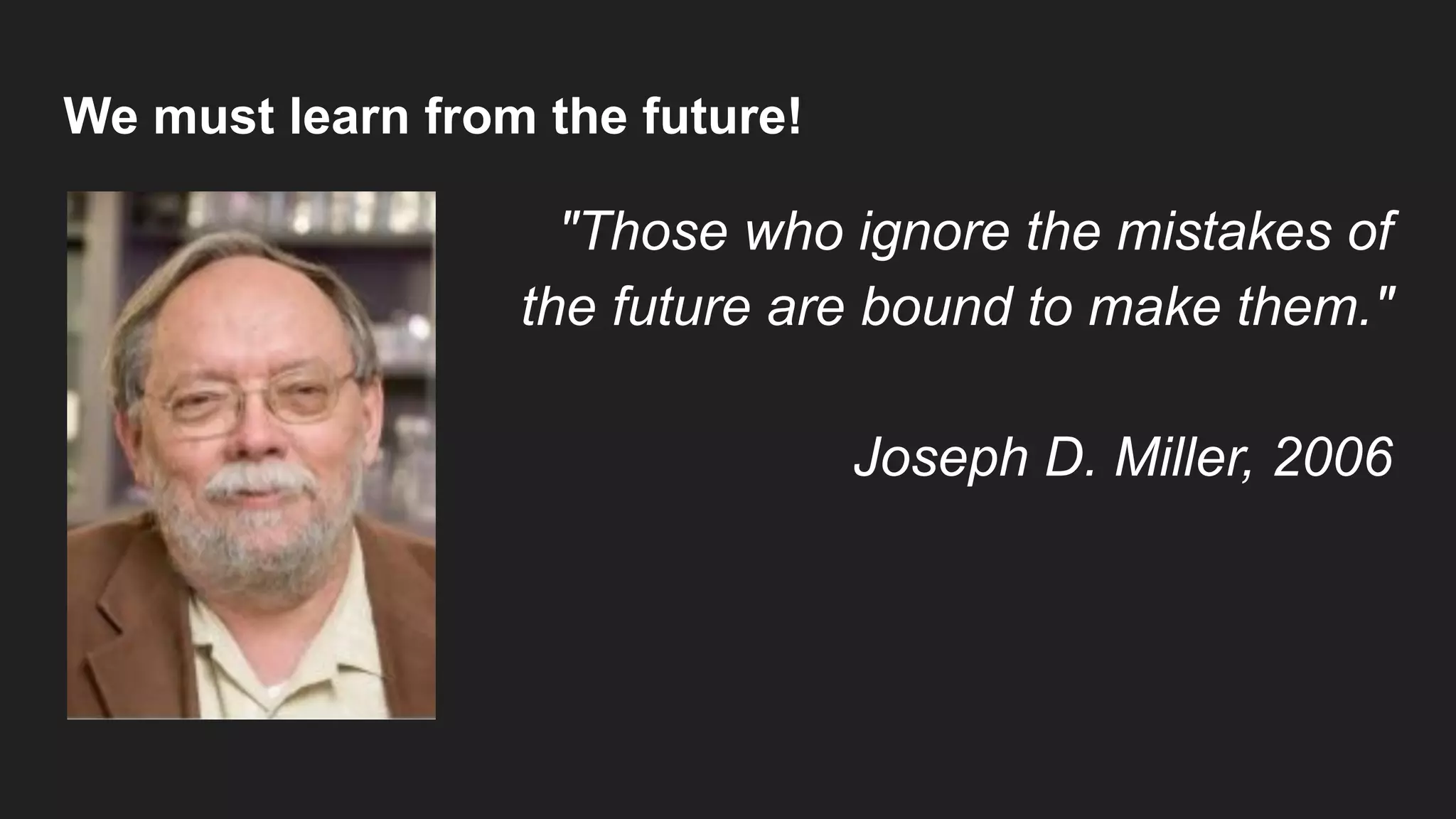 We must learn from the future!
"Those who ignore the mistakes of
the future are bound to make them."
Joseph D. Miller, 2006
 