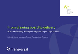 From drawing board to delivery
How to effectively manage change within you organization
Mike Ashton, Ashton Brand Consulting Group

Customer experience seminar – Oct 2013

 