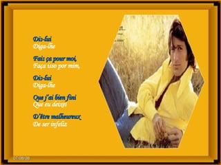 Dis-lui Diga-lhe  Fais ça pour moi,  Faça isso por mim,  Dis-lui Diga-lhe  Que j’ai bien fini  Que eu deixei  D’être malheureux De ser infeliz 