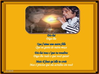 Dis-lui Diga-lhe Que j’aime une autre fille Que eu gosto de outra moça Dis-lui tous c’que tu voudras Diga-lhe tudo o que você quiser Mais il faut qu’elle te croit Mas é preciso que ela acredite em você 