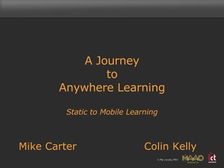 A Journey to  Anywhere Learning  Static to Mobile Learning Mike Carter Colin Kelly 