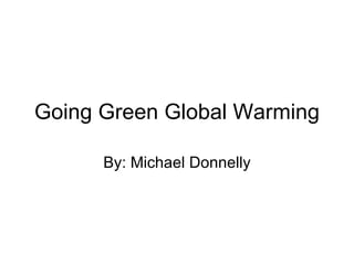 Going Green Global Warming By: Michael Donnelly 