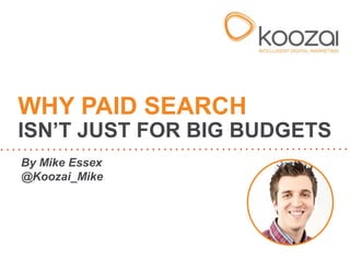 By Mike Essex
@Koozai_Mike
WHY PAID SEARCH
ISN’T JUST FOR BIG BUDGETS
 