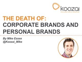 By Mike Essex
@Koozai_Mike
THE DEATH OF:
CORPORATE BRANDS AND
PERSONAL BRANDS
 