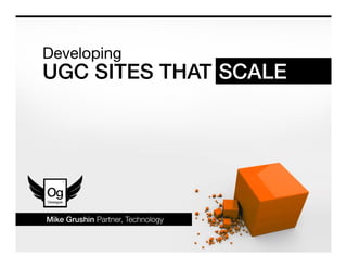 Developing
D   l i
UGC SITES THAT SCALE




Mike Grushin Partner Technology
             Partner,
 