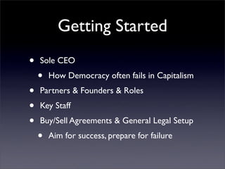 Getting Started
•   Sole CEO
    •   How Democracy often fails in Capitalism
•   Partners & Founders & Roles
•   Key Staff
•   Buy/Sell Agreements & General Legal Setup
    •   Aim for success, prepare for failure
 