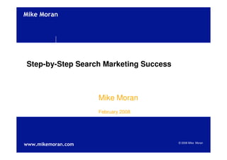 !quot;#$%!&'()




Step-by-Step Search Marketing Success



                    Mike Moran
                    February 2008




***+,quot;#$,&'()+-&,                       © 2008 Mike Moran