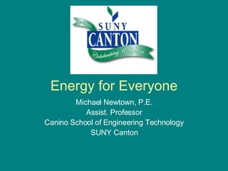 Energy for Everyone Michael Newtown, P.E. Assist. Professor Canino School of Engineering Technology SUNY Canton 