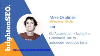 Mike Osolinski
@Fearless_Shultz
Edit
CLI Automation – Using the
Command Line to
automate repetitive tasks
https://www.slideshare.net/MikeOsolinski
 