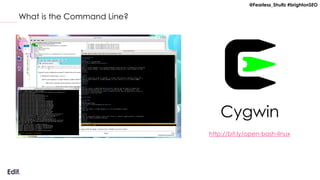 @Fearless_Shultz #brightonSEO
What is the Command Line?
Cygwin
http://bit.ly/open-bash-linux
 