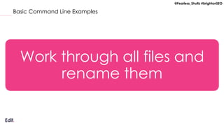 @Fearless_Shultz #brightonSEO
Basic Command Line Examples
Work through all files and
rename them
 