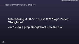 @Fearless_Shultz #brightonSEO
Confidential
@Fearless_Shultz #brightonSEO
Basic Command Line Examples
cat *.log | grep Googlebot >new-file.csv
Select-String -Path "C:a_ex190207.log" -Pattern
'Googlebot'
 