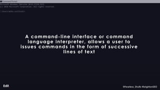 @Fearless_Shultz #brightonSEO
@Fearless_Shultz #brightonSEO
A command-line interface or command
language interpreter, allows a user to
issues commands in the form of successive
lines of text
 