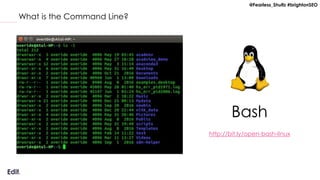 @Fearless_Shultz #brightonSEO
What is the Command Line?
Bash
http://bit.ly/open-bash-linux
 