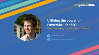 @Fearless_Shultz #brightonSEO
Utilizing the power of
PowerShell for SEO
Mike Osolinski // Technical SEO Consultant
SLIDESHARE.NET/MikeOsolinski
@Fearless_Shultz
 