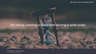 @Fearless_Shultz #brightonSEO
Not having / wanting to spend time learning to write scripts
 