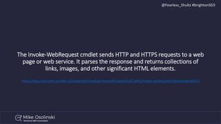 @Fearless_Shultz #brightonSEO
The Invoke-WebRequest cmdlet sends HTTP and HTTPS requests to a web
page or web service. It ...