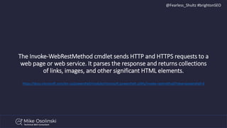 @Fearless_Shultz #brightonSEO
The Invoke-WebRestMethod cmdlet sends HTTP and HTTPS requests to a
web page or web service. ...