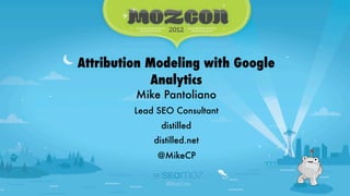 Attribution Modeling with Google Analytics - #MozCon   @MikeCP




Attribution Modeling with Google
            Analytics
               Mike Pantoliano
               Lead SEO Consultant
                       distilled
                     distilled.net
                      @MikeCP
 