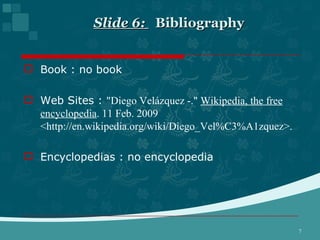 Slide 6:    Bibliography  Book : no book Web Sites :  "Diego Velázquez -."  Wikipedia, the free encyclopedia . 11 Feb. 2009 <http://en.wikipedia.org/wiki/Diego_Vel%C3%A1zquez>. Encyclopedias : no encyclopedia 