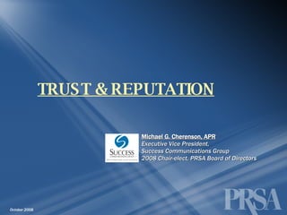 TRUST & REPUTATION Michael G. Cherenson, APR Executive Vice President,  Success Communications Group 2008 Chair-elect, PRSA Board of Directors October 2008 