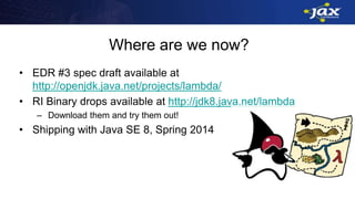 Where are we now?
• EDR #3 spec draft available at
http://openjdk.java.net/projects/lambda/
• RI Binary drops available at http://jdk8.java.net/lambda
– Download them and try them out!
• Shipping with Java SE 8, Spring 2014
 