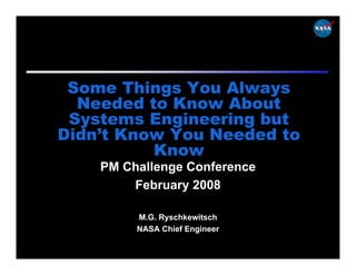 Some Things You Always
  Needed to Know About
 Systems Engineering but
Didn’t Know You Needed to
          Know
    PM Challenge Conference
        February 2008

         M.G. Ryschkewitsch
         NASA Chief Engineer
 