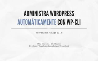 ADMINISTRA WORDPRESS
AUTOMÁTICAMENTE CON WP-CLI
WordCamp	
  Málaga	
  2013	
  

Mike	
  Schroder	
  |	
  @GetSource	
  
Developer,	
  WordPress	
  Specialist	
  con	
  DreamHost	
  

 
