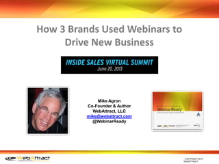 ﻿COPYRIGHT 2013
WEBATTRACT
How 3 Brands Used Webinars to
Drive New Business
Mike Agron
Co-Founder & Author
WebAttract, LLC
mike@webattract.com
@WebinarReady
 