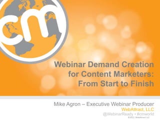 Webinar Demand Creation
  for Content Marketers:
     From Start to Finish

Mike Agron – Executive Webinar Producer
                            WebAttract, LLC
                   @WebinarReady • #cmworld
                                     #cmworld
                               ©2012, WebAttract LLC
 