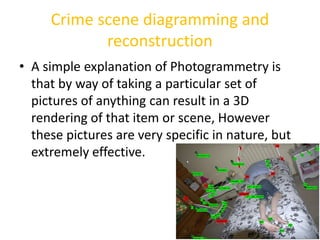 Crime scene diagramming and 
reconstruction 
• A simple explanation of Photogrammetry is 
that by way of taking a particul...