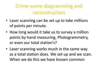 Crime scene diagramming and 
reconstruction 
• Laser scanning can be set up to take millions 
of points per minute. 
• How...