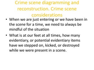 Crime scene diagramming and 
reconstruction. Crime scene 
considerations 
• When we are just entering or we have been in 
...