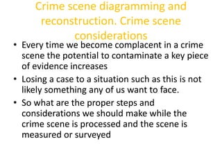 Crime scene diagramming and 
reconstruction. Crime scene 
considerations 
• Every time we become complacent in a crime 
sc...