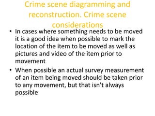 Crime scene diagramming and 
reconstruction. Crime scene 
considerations 
• In cases where something needs to be moved 
it...