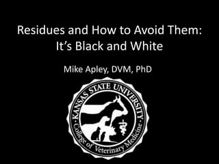 Residues and How to Avoid Them:
      It’s Black and White
       Mike Apley, DVM, PhD
 