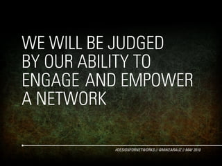WE WILL BE JUDGED
BY OUR ABILITY TO
ENGAGE AND EMPOWER
A NETWORK

         #DESIGNFORNETWORKS // @MIKEARAUZ // MAY 2010
 