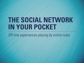 THE SOCIAL NETWORK
IN YOUR POCKET
Off-line experiences playing by online rules
 