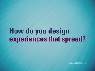 2009 MIKE ARAUZ // 18
How do you design
experiences that spread?
 