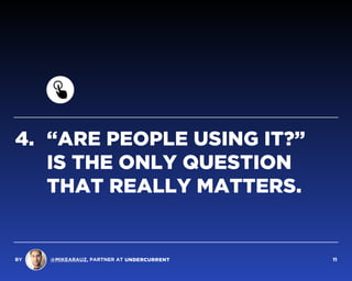 4. “ARE PEOPLE USING IT?”  
IS THE ONLY QUESTION
THAT REALLY MATTERS.
BY @MIKEARAUZ, PARTNER AT 11
 