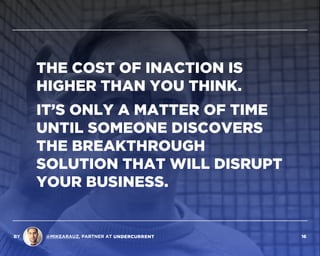 THE COST OF INACTION IS
HIGHER THAN YOU THINK.
IT’S ONLY A MATTER OF TIME
UNTIL SOMEONE DISCOVERS
THE BREAKTHROUGH
SOLUTION THAT WILL DISRUPT
YOUR BUSINESS.
BY @MIKEARAUZ, PARTNER AT 16
 