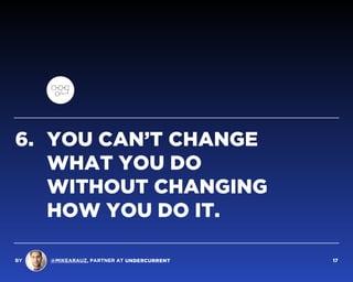 6. YOU CAN’T CHANGE  
WHAT YOU DO  
WITHOUT CHANGING  
HOW YOU DO IT.
BY @MIKEARAUZ, PARTNER AT 17
 