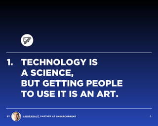 1. TECHNOLOGY IS  
A SCIENCE,  
BUT GETTING PEOPLE  
TO USE IT IS AN ART.
BY @MIKEARAUZ, PARTNER AT 2
 